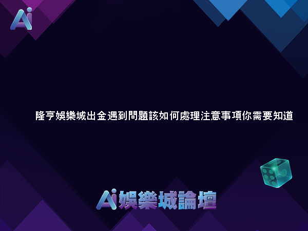 隆亨娛樂城出金遇到問題該如何處理?注意事項你需要知道!