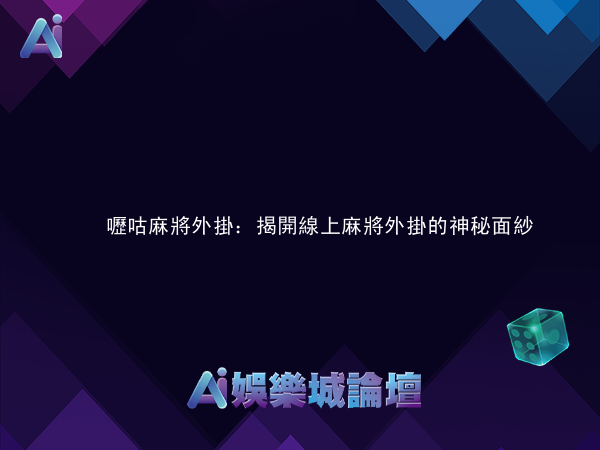嚦咕麻將外掛：揭開線上麻將外掛的神秘面紗