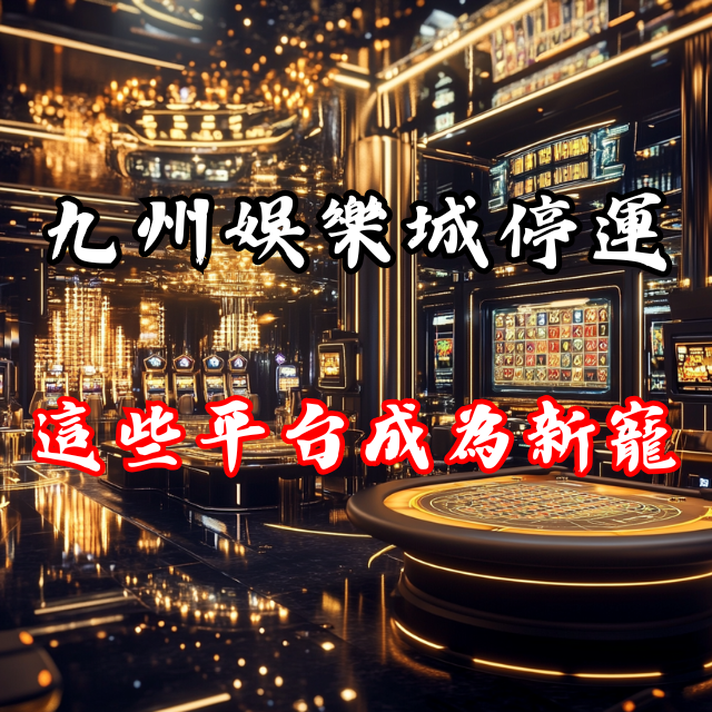 九州娛樂城停運後，這些平台成為玩家的新寵