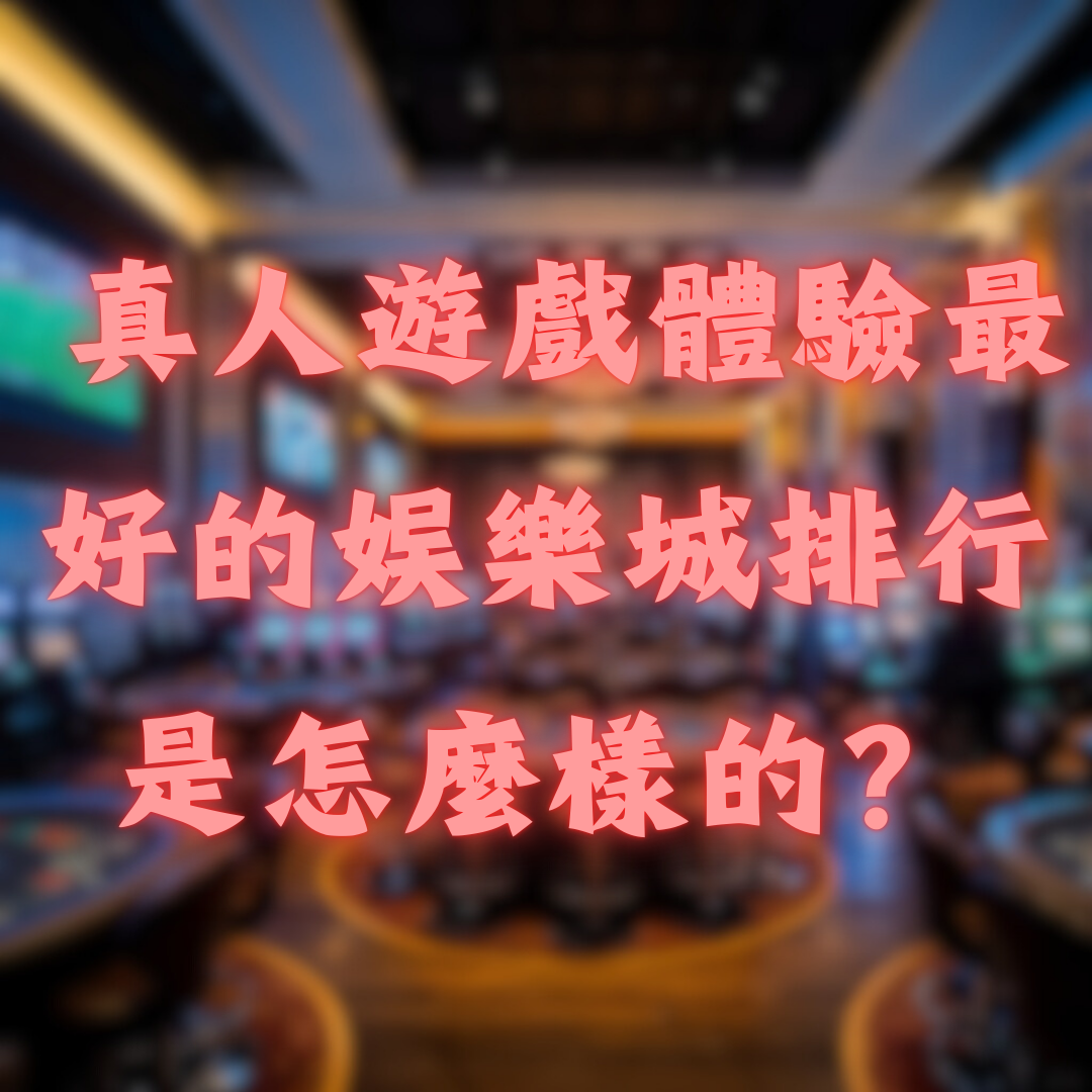 真人遊戲體驗最好的娛樂城排行是怎麼樣的？
