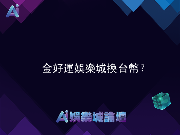 金好運娛樂城可以換台幣現金嗎?詳細兌換教學