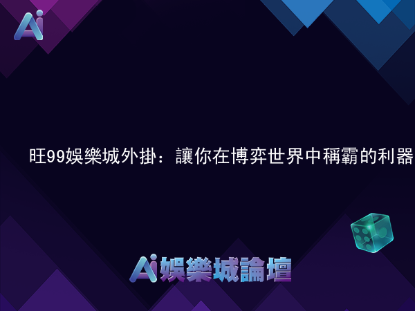 旺99娛樂城外掛：讓你在博弈世界中稱霸的利器