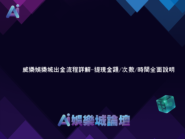 威樂娛樂城出金流程詳解-提現金額/次數/時間全面說明