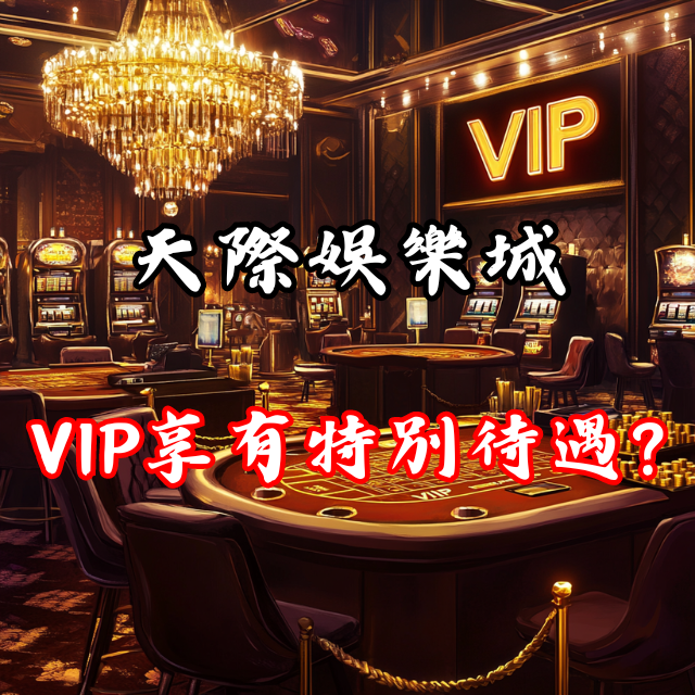 天際娛樂城的VIP玩家是否真的享有特別待遇？
