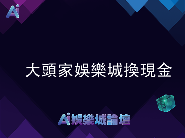 大頭家娛樂城換現金台幣詳解