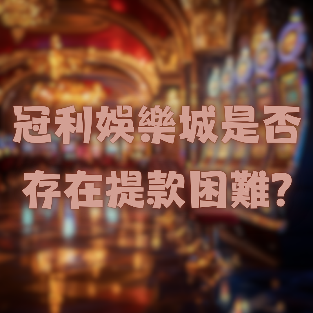 冠利娛樂城是否存在提款困難的問題？