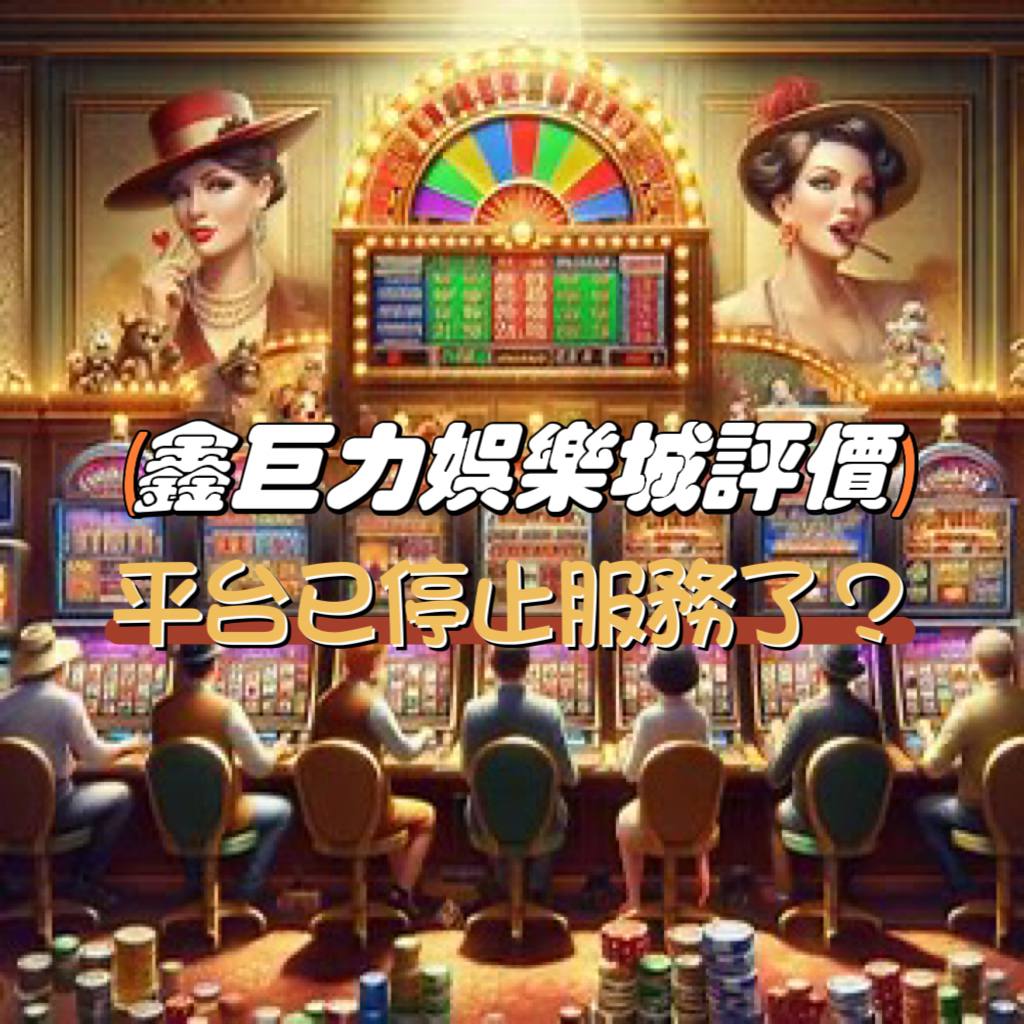 鑫巨力娛樂城評價與介紹：平台已停止服務?